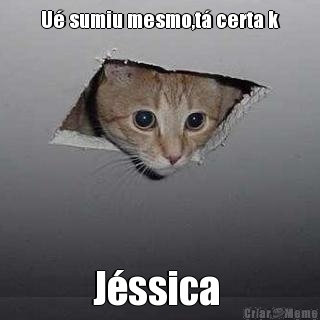 U sumiu mesmo,t certa k Jssica 