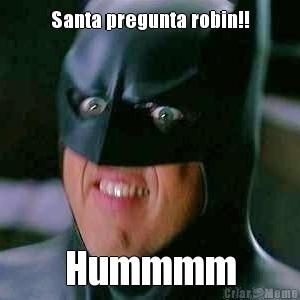 Santa pregunta robin!! Hummmm