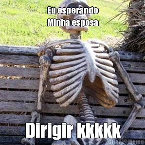 Eu esperando
Minha esposa Dirigir kkkkk