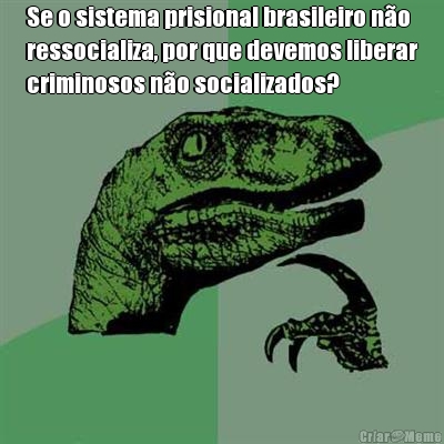 Se o sistema prisional brasileiro no
ressocializa, por que devemos liberar
criminosos no socializados?
 