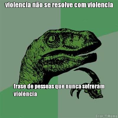 violencia no se resolve com violencia frase de pessoas que nunca sofreram
violncia