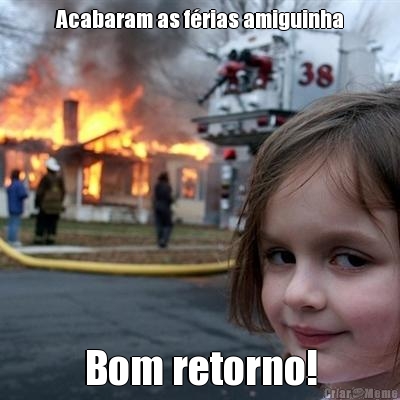 Acabaram as frias amiguinha Bom retorno!