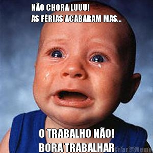 NO CHORA LUUU!
AS FRIAS ACABARAM MAS... O TRABALHO NO!
BORA TRABALHAR