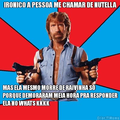 IRONICO A PESSOA ME CHAMAR DE NUTELLA MAS ELA MESMO MORRE DE RAIVINHA S
PORQUE DEMORARAM MEIA HORA PRA RESPONDER
ELA NO WHATS KKKK