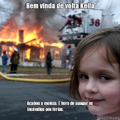 Bem vinda de volta Keila Acabou a moleza.  hora de apagar os
incndios ps frias.