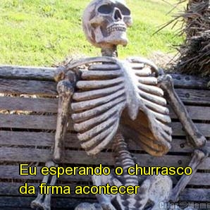  Eu esperando o churrasco
da firma acontecer