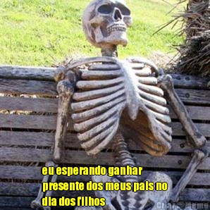  eu esperando ganhar
presente dos meus pais no
dia dos filhos