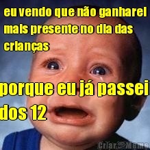 eu vendo que no ganharei
mais presente no dia das
crianas porque eu j passei 
dos 12