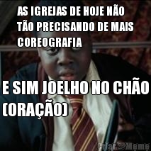 AS IGREJAS DE HOJE NO
TO PRECISANDO DE MAIS
COREOGRAFIA E SIM JOELHO NO CHO
(ORAO)