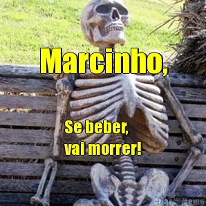 Marcinho, Se beber, 
vai morrer!