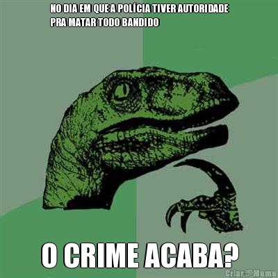NO DIA EM QUE A POLCIA TIVER AUTORIDADE
PRA MATAR TODO BANDIDO O CRIME ACABA?