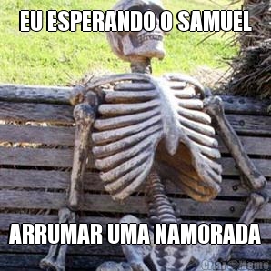 EU ESPERANDO O SAMUEL ARRUMAR UMA NAMORADA