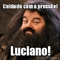 Cuidado com a presso! Luciano!