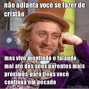 no adianta voc se fazer de
cristo mas vive mentindo e falando
mal at dos seus parentes mais
prximos, para Deus voc
continua em pecado