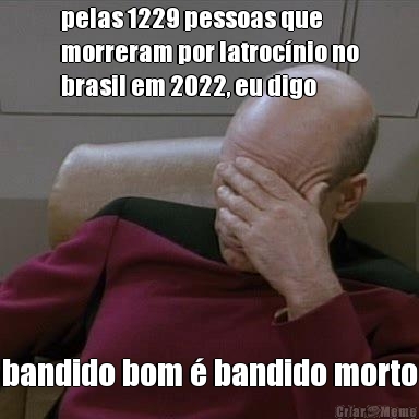 pelas 1229 pessoas que
morreram por latrocnio no
brasil em 2022, eu digo bandido bom  bandido morto