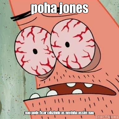 poha jones nao pode ficar cduzindo as novinha assim nao