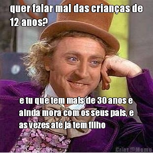 quer falar mal das crianas de
12 anos? e tu que tem mais de 30 anos e
ainda mora com os seus pais, e
as vezes at j tem filho