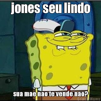 jones seu lindo sua mae nao te vende nao?