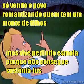 s vendo o povo
romantizando quem tem um
monte de filhos mas vive pedindo esmola
porque no consegue
sustent-los