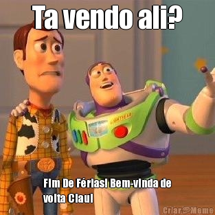 Ta vendo ali? Fim De Frias! Bem-vinda de
volta Clau! 