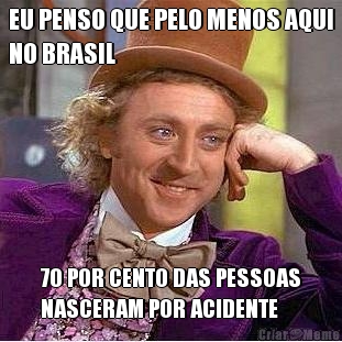 EU PENSO QUE PELO MENOS AQUI
NO BRASIL 70 POR CENTO DAS PESSOAS
NASCERAM POR ACIDENTE