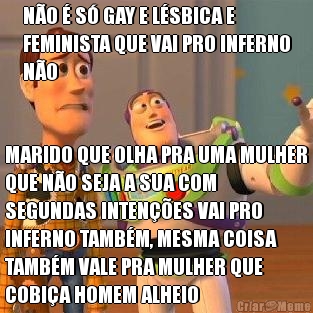 NO  S GAY E LSBICA E
FEMINISTA QUE VAI PRO INFERNO
NO MARIDO QUE OLHA PRA UMA MULHER
QUE NO SEJA A SUA COM
SEGUNDAS INTENES VAI PRO
INFERNO TAMBM, MESMA COISA
TAMBM VALE PRA MULHER QUE
COBIA HOMEM ALHEIO