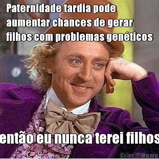 Paternidade tardia pode
aumentar chances de gerar
filhos com problemas genticos
 ento eu nunca terei filhos