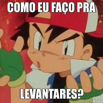 COMO EU FAO PRA LEVANTARES?