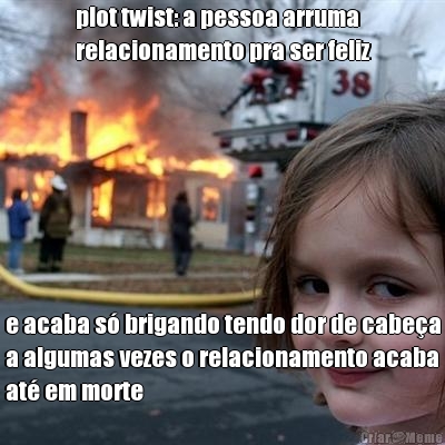 plot twist: a pessoa arruma
relacionamento pra ser feliz e acaba s brigando tendo dor de cabea
a algumas vezes o relacionamento acaba
at em morte