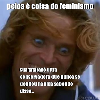 pelos  coisa do feminismo sua tatarav ultra
conservadora que nunca se
depilou na vida sabendo
disso...