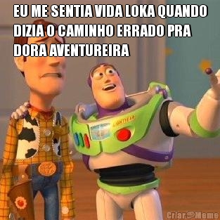 EU ME SENTIA VIDA LOKA QUANDO
DIZIA O CAMINHO ERRADO PRA
DORA AVENTUREIRA 