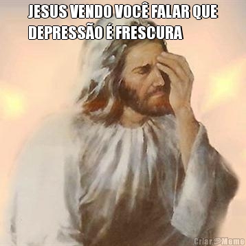 JESUS VENDO VOC FALAR QUE
DEPRESSO  FRESCURA 