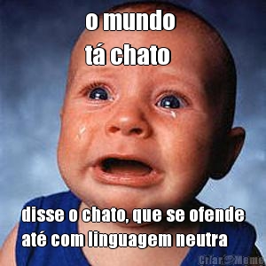 o mundo 
t chato disse o chato, que se ofende
at com linguagem neutra