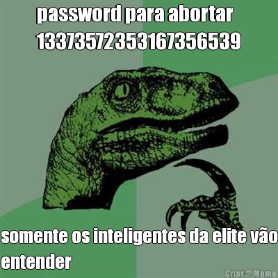 password para abortar
13373572353167356539 somente os inteligentes da elite vo
entender