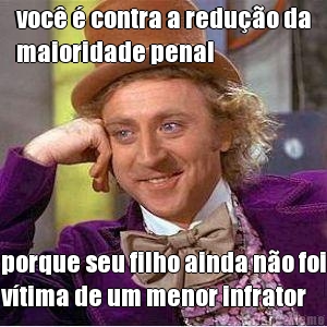 voc  contra a reduo da
maioridade penal porque seu filho ainda no foi
vtima de um menor infrator