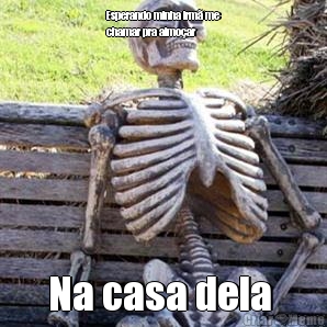 Esperando minha irm me
chamar pra almoar  Na casa dela 