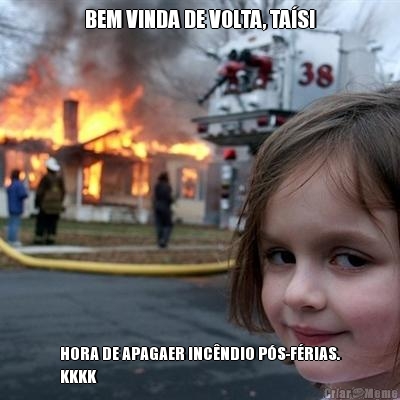 BEM VINDA DE VOLTA, TAS! HORA DE APAGAER INCNDIO PS-FRIAS.
KKKK