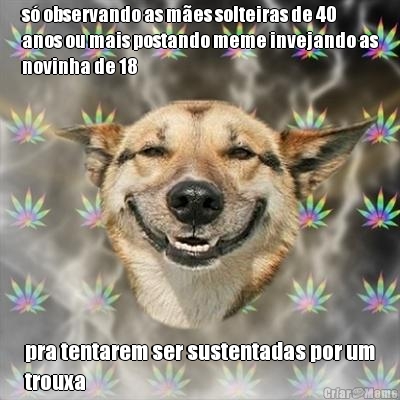 s observando as mes solteiras de 40
anos ou mais postando meme invejando as
novinha de 18 pra tentarem ser sustentadas por um
trouxa