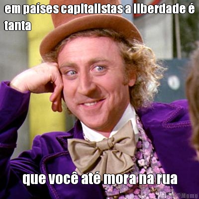 em pases capitalistas a liberdade 
tanta que voc at mora na rua