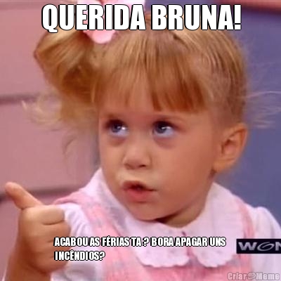 QUERIDA BRUNA! ACABOU AS FRIAS TA ? BORA APAGAR UNS
INCNDIOS?