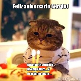 Feliz aniversrio Sergio! faltaram 46 velhinhas,
no fique triste.....
reduo de custos....