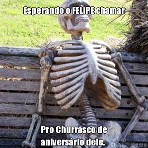 Esperando o FELIPE chamar Pro Churrasco de
aniversrio dele.