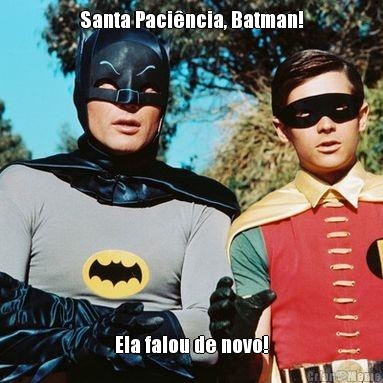 Santa Pacincia, Batman! Ela falou de novo!
