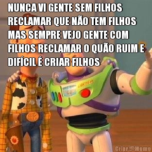 NUNCA VI GENTE SEM FILHOS
RECLAMAR QUE NO TEM FILHOS
MAS SEMPRE VEJO GENTE COM
FILHOS RECLAMAR O QUO RUIM E
DIFCIL  CRIAR FILHOS 