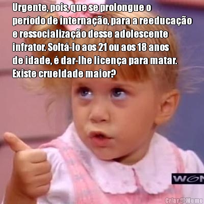 Urgente, pois, que se prolongue o
perodo de internao, para a reeducao
e ressocializao desse adolescente
infrator. Solt-lo aos 21 ou aos 18 anos
de idade,  dar-lhe licena para matar.
Existe crueldade maior? 