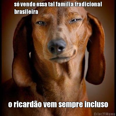 s vendo essa tal famlia tradicional
brasileira o ricardo vem sempre incluso