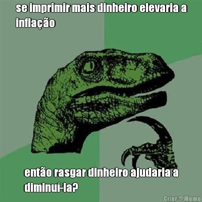 se imprimir mais dinheiro elevaria a
inflao ento rasgar dinheiro ajudaria a
diminu-la?