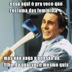 essa aqui  pra voce que
reclama das feminista mas no paga a penso do
filho, da qual voc mesmo quis