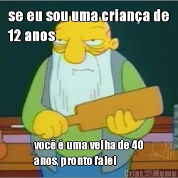 se eu sou uma criana de
12 anos voc  uma velha de 40
anos, pronto falei