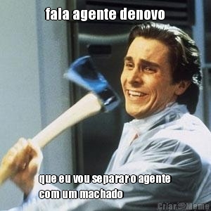 fala agente denovo que eu vou separar o agente
com um machado